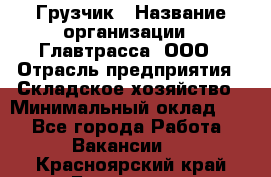 Грузчик › Название организации ­ Главтрасса, ООО › Отрасль предприятия ­ Складское хозяйство › Минимальный оклад ­ 1 - Все города Работа » Вакансии   . Красноярский край,Бородино г.